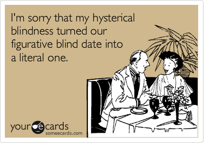 I'm sorry that my hysterical blindness turned our
figurative blind date into
a literal one. 