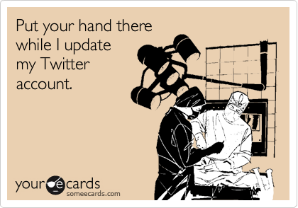 Put your hand there
while I update
my Twitter
account.