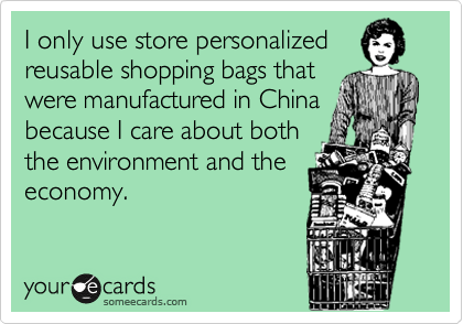 I only use store personalized
reusable shopping bags that
were manufactured in China
because I care about both
the environment and the
economy. 