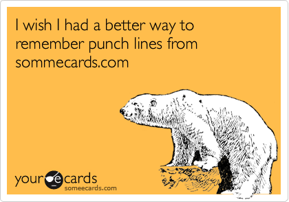 I wish I had a better way to remember punch lines from sommecards.com