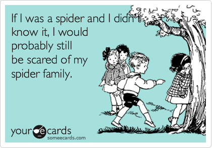 If I was a spider and I didn't
know it, I would
probably still
be scared of my
spider family.