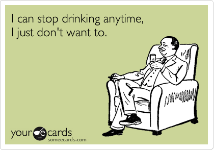 I can stop drinking anytime,
I just don't want to.