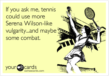 If you ask me, tennis
could use more
Serena Wilson-like
vulgarity...and maybe
some combat.