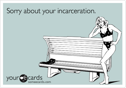 Sorry about your incarceration.