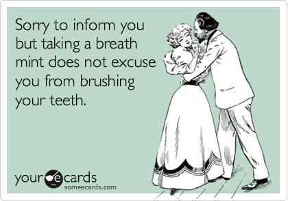 Sorry to inform you
but taking a breath
mint does not excuse
you from brushing
your teeth.