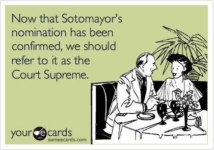 Now that Sotomayor's
nomination has been
confirmed, we should
refer to it as the
Court Supreme.