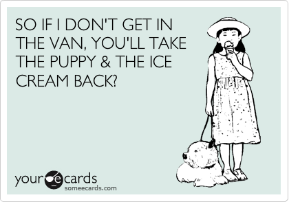 SO IF I DON'T GET IN
THE VAN, YOU'LL TAKE
THE PUPPY & THE ICE
CREAM BACK? 
