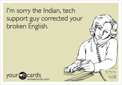 I'm sorry the Indian, tech
support guy corrected your
broken English.