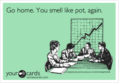 Go home. You smell like pot, again.