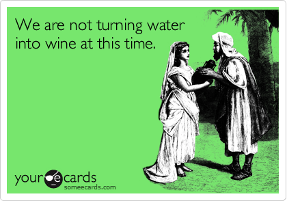 Myself and a few others
would appreciate it if 
you'd quit asking for
Him to turn your
water into wine.