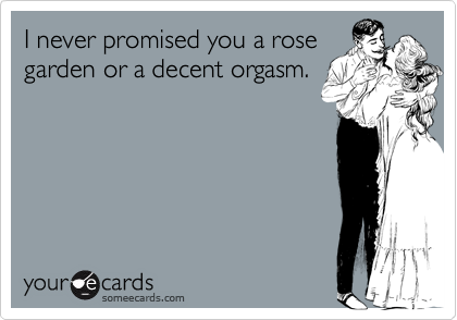 I never promised you a rose
garden or a decent orgasm.