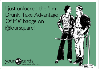 I just unlocked the "I'm
Drunk, Take Advantage
Of Me" badge on
@foursquare!