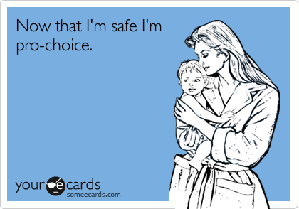 Now that I'm safe I'mpro-choice.