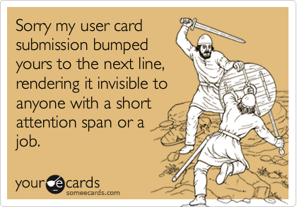 Sorry my user card
submission bumped
yours to the next line,
rendering it invisible to
anyone with a short
attention span or a 
job.