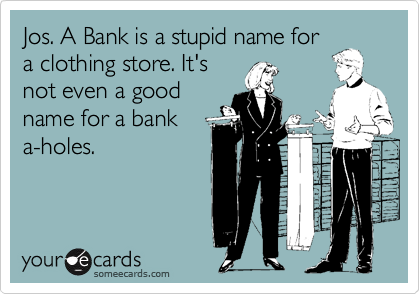 Jos. A Bank is a stupid name for
a clothing store. It's
not even a good
name for a bank
a-holes.