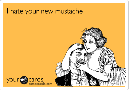 I hate your new mustache