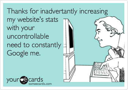 Thanks for inadvertantly increasing my website's stats
with your
uncontrollable
need to constantly
Google me.