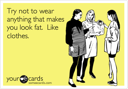 Try not to wear
anything that makes
you look fat.  Like
clothes.