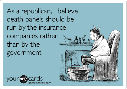 As a republican, I believe
death panels should be
run by the insurance 
companies rather
than by the
government.
