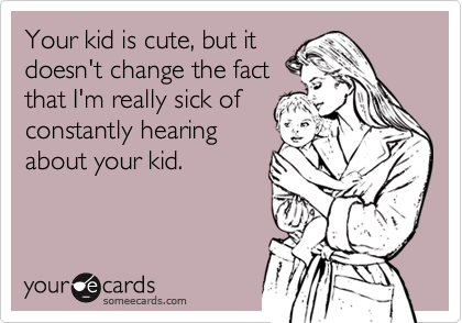 Your kid is cute, but it
doesn't change the fact
that I'm really sick of
constantly hearing
about your kid. 