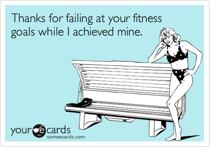Thanks for failing at your fitness goals while I achieved mine.