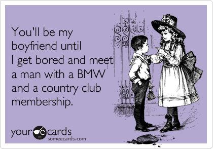 You'll be my boyfriend untilI get bored and meet a man with a BMWand a country clubmembership.
