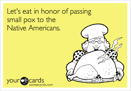 Let's eat in honor of passing 
small pox to the 
Native Americans.