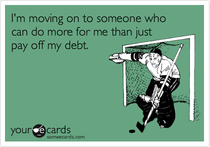 I'm moving on to someone who can do more for me than just
pay off my debt.