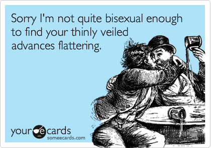 Sorry I'm not quite bisexual enough to find your thinly veiledadvances flattering.