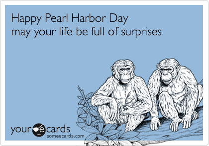 Happy Pearl Harbor Day
may your life be full of surprises