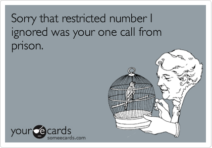 Sorry that restricted number I ignored was your one call from prison.
