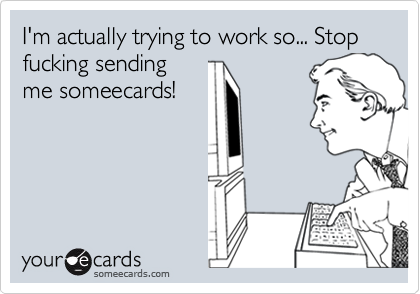 I'm actually trying to work so... Stop fucking sending me someecards!