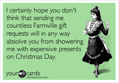 I certainly hope you don't
think that sending me
countless Farmville gift 
requests will in any way
absolve you from showering
me with expensive presents
on Christmas Day.