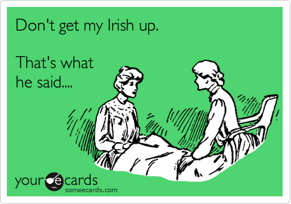 Don't get my Irish up.  

That's what
he said....