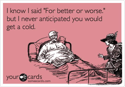 I know I said "For better or worse." but I never anticipated you would get a cold.