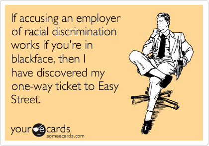 If accusing an employer 
of racial discrimination
works if you're in
blackface, then I 
have discovered my
one-way ticket to Easy
Street.