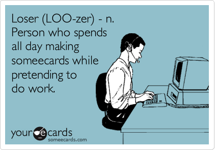 Loser (LOO-zer) - n. 
Person who spends 
all day making
someecards while
pretending to
do work.