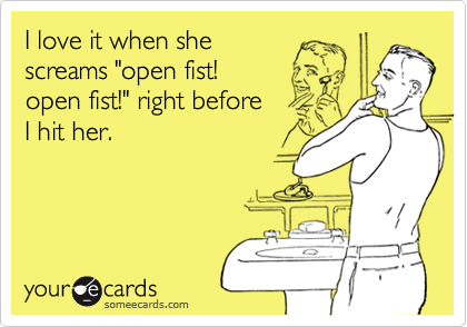 I love it when she
screams "open fist! 
open fist!" right before
I hit her. 