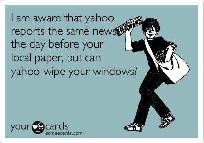 I am aware that yahoo
reports the same news
the day before your
local paper, but can
yahoo wipe your windows?
