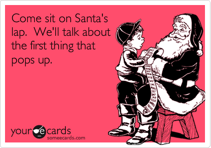 Come sit on Santa's
lap.  We'll talk about
the first thing that
pops up.
