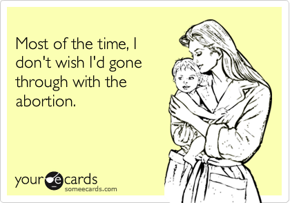 Most of the time, Idon't wish I'd gonethrough with theabortion.