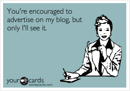 You're encouraged toadvertise on my blog, butonly I'll see it.