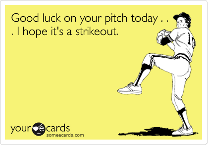 Good luck on your pitch today . .
. I hope it's a strikeout.