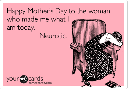 Happy Mother's Day to the woman who made me what I
am today.  
                Neurotic. 