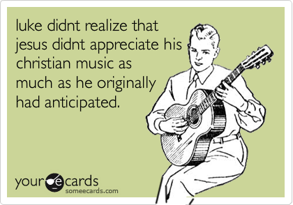 luke didnt realize that
jesus didnt appreciate his
christian music as
much as he originally
had anticipated.