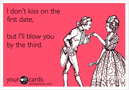 I don't kiss on the
first date,

but I'll blow you
by the third.