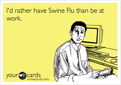 I'd rather have Swine Flu than be at work.