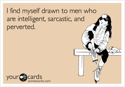 I find myself drawn to men whoare intelligent, sarcastic, andperverted.