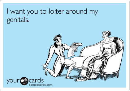 I want you to loiter around my genitals.