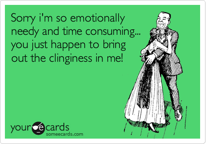 Sorry i'm so emotionally
needy and time consuming...
you just happen to bring
out the clinginess in me!